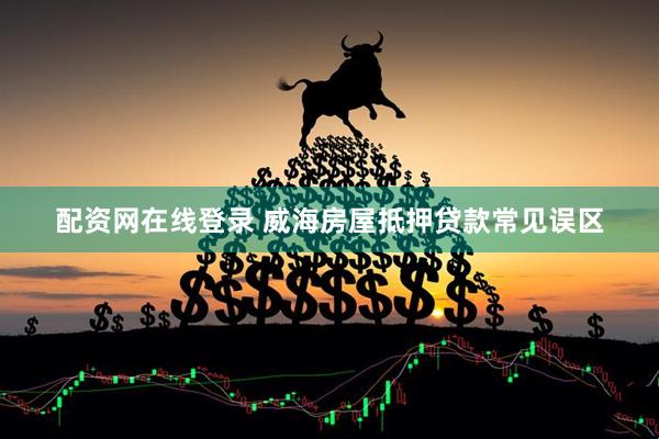 配资网在线登录 威海房屋抵押贷款常见误区