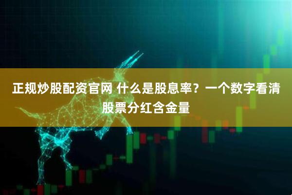 正规炒股配资官网 什么是股息率？一个数字看清股票分红含金量