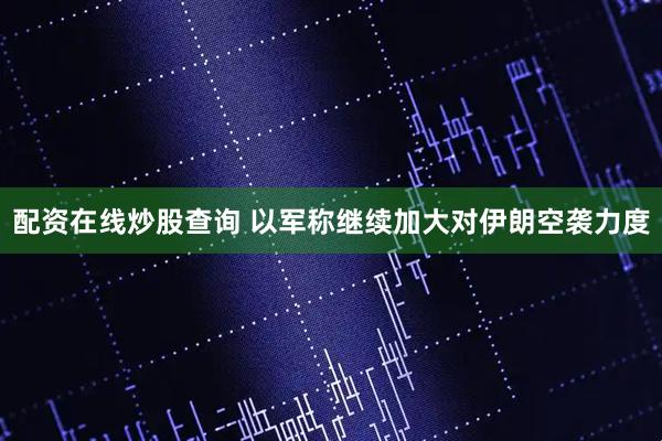 配资在线炒股查询 以军称继续加大对伊朗空袭力度