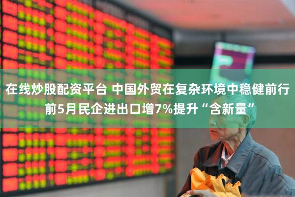 在线炒股配资平台 中国外贸在复杂环境中稳健前行 前5月民企进出口增7%提升“含新量”