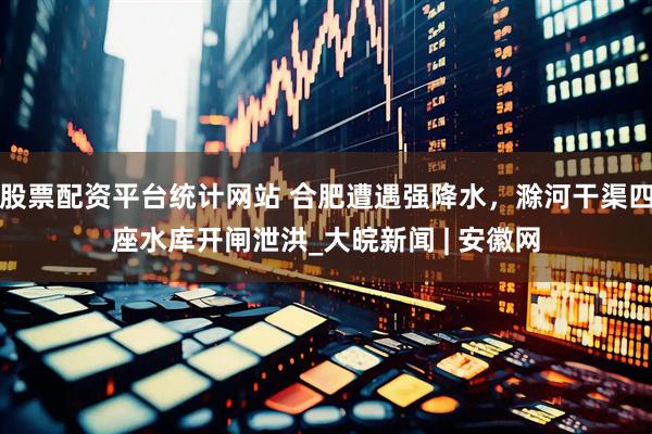 股票配资平台统计网站 合肥遭遇强降水，滁河干渠四座水库开闸泄洪_大皖新闻 | 安徽网