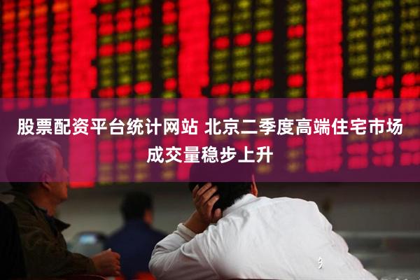 股票配资平台统计网站 北京二季度高端住宅市场成交量稳步上升