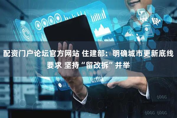 配资门户论坛官方网站 住建部：明确城市更新底线要求 坚持“留改拆”并举