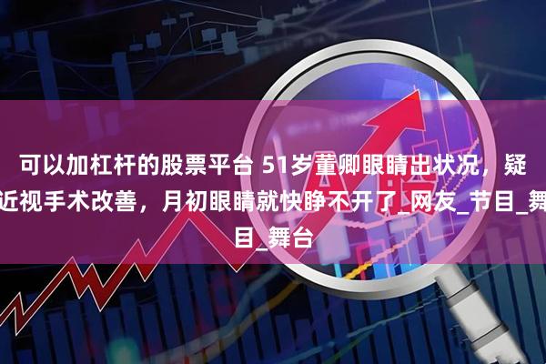 可以加杠杆的股票平台 51岁董卿眼睛出状况，疑做近视手术改善，月初眼睛就快睁不开了_网友_节目_舞台