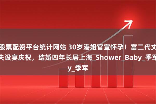 股票配资平台统计网站 30岁港姐官宣怀孕！富二代丈夫设宴庆祝，结婚四年长居上海_Shower_Baby_季军