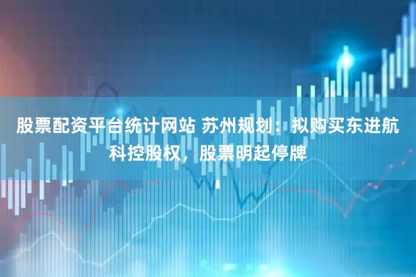股票配资平台统计网站 苏州规划：拟购买东进航科控股权，股票明起停牌