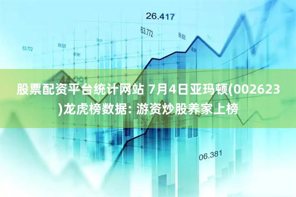 股票配资平台统计网站 7月4日亚玛顿(002623)龙虎榜数据: 游资炒股养家上榜