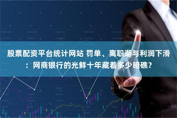 股票配资平台统计网站 罚单、离职潮与利润下滑：网商银行的光鲜十年藏着多少暗礁？