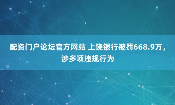 配资门户论坛官方网站 上饶银行被罚668.9万，涉多项违规行为