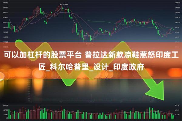 可以加杠杆的股票平台 普拉达新款凉鞋惹怒印度工匠_科尔哈普里_设计_印度政府