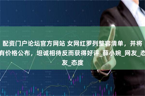 配资门户论坛官方网站 女网红罗列整容清单，并将所有价格公布，坦诚相待反而获得好评_薛小婉_网友_态度