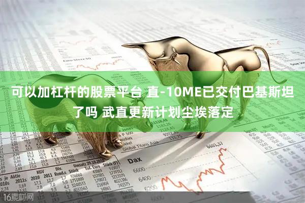 可以加杠杆的股票平台 直-10ME已交付巴基斯坦了吗 武直更新计划尘埃落定