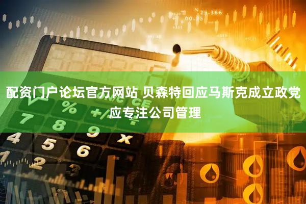 配资门户论坛官方网站 贝森特回应马斯克成立政党 应专注公司管理