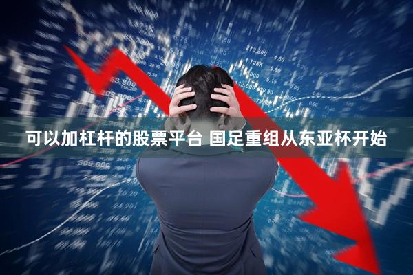 可以加杠杆的股票平台 国足重组从东亚杯开始