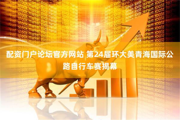 配资门户论坛官方网站 第24届环大美青海国际公路自行车赛揭幕