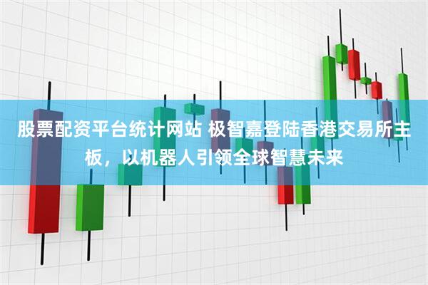 股票配资平台统计网站 极智嘉登陆香港交易所主板，以机器人引领全球智慧未来