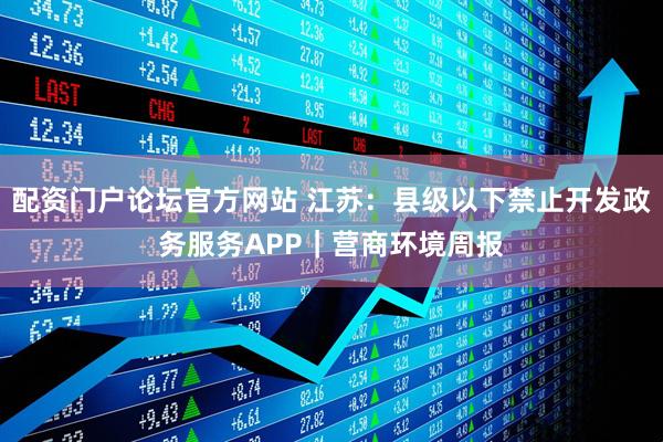 配资门户论坛官方网站 江苏：县级以下禁止开发政务服务APP｜营商环境周报
