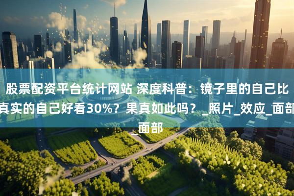 股票配资平台统计网站 深度科普：镜子里的自己比真实的自己好看30%？果真如此吗？_照片_效应_面部