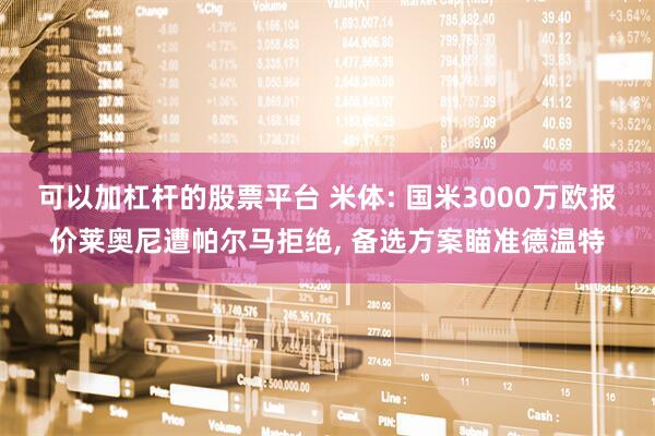 可以加杠杆的股票平台 米体: 国米3000万欧报价莱奥尼遭帕尔马拒绝, 备选方案瞄准德温特