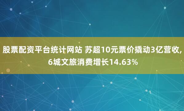 股票配资平台统计网站 苏超10元票价撬动3亿营收, 6城文旅消费增长14.63%