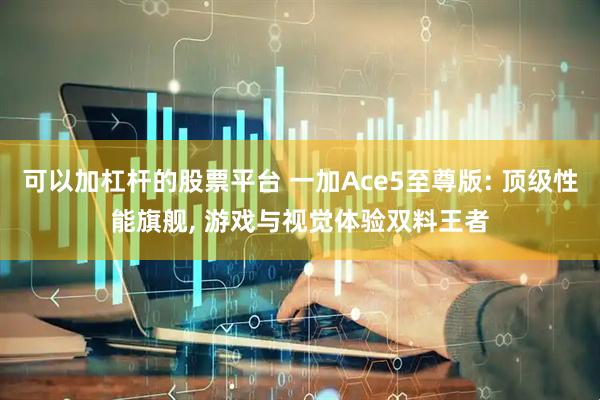 可以加杠杆的股票平台 一加Ace5至尊版: 顶级性能旗舰, 游戏与视觉体验双料王者