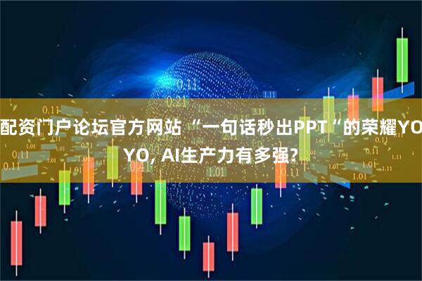 配资门户论坛官方网站 “一句话秒出PPT“的荣耀YOYO, AI生产力有多强?