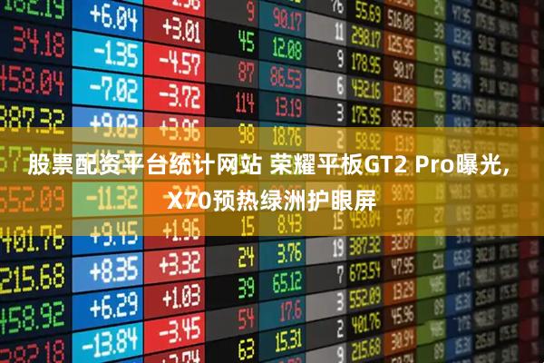 股票配资平台统计网站 荣耀平板GT2 Pro曝光, X70预热绿洲护眼屏