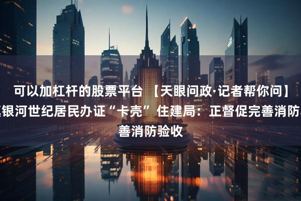 可以加杠杆的股票平台 【天眼问政·记者帮你问】清镇银河世纪居民办证“卡壳” 住建局：正督促完善消防验收