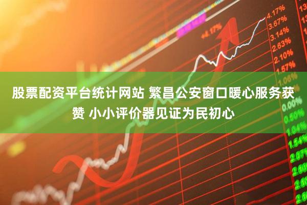 股票配资平台统计网站 繁昌公安窗口暖心服务获赞 小小评价器见证为民初心