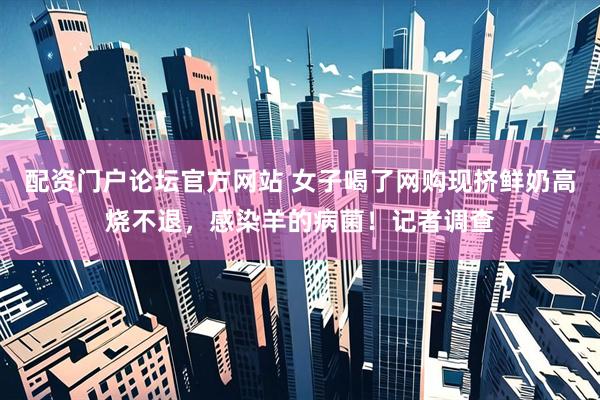 配资门户论坛官方网站 女子喝了网购现挤鲜奶高烧不退,感染羊的病菌!记者调查