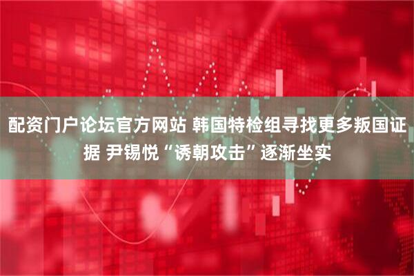 配资门户论坛官方网站 韩国特检组寻找更多叛国证据 尹锡悦“诱朝攻击”逐渐坐实
