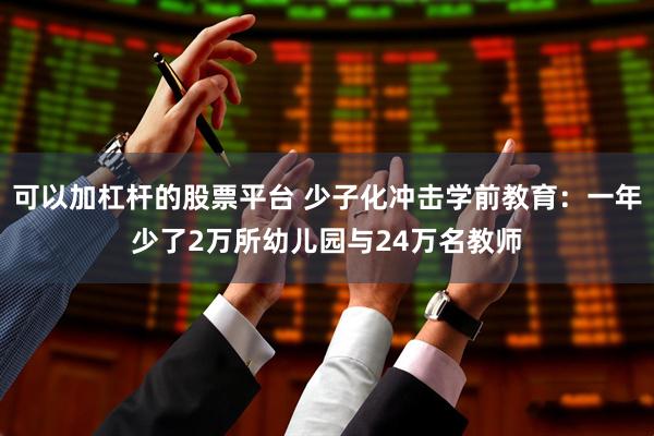 可以加杠杆的股票平台 少子化冲击学前教育：一年少了2万所幼儿园与24万名教师