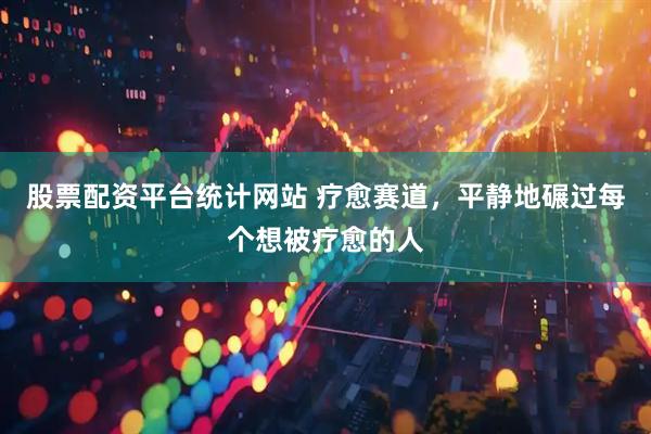 股票配资平台统计网站 疗愈赛道，平静地碾过每个想被疗愈的人