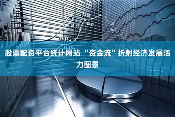 股票配资平台统计网站 “资金流”折射经济发展活力图景