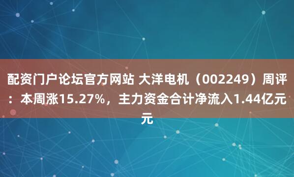 配资门户论坛官方网站 大洋电机（002249）周评：本周涨15.27%，主力资金合计净流入1.44亿元