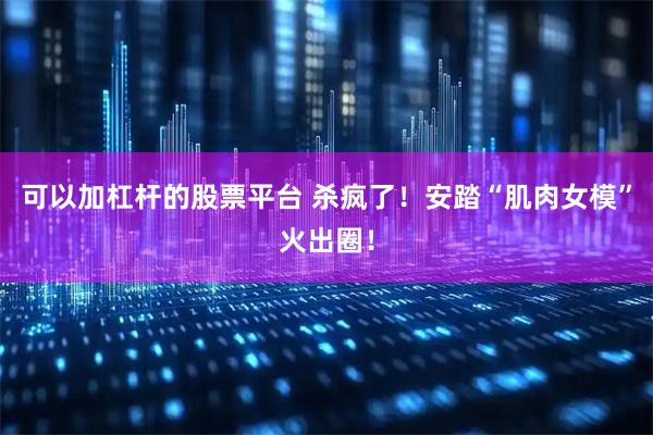 可以加杠杆的股票平台 杀疯了！安踏“肌肉女模”火出圈！