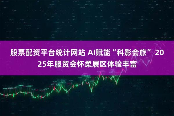 股票配资平台统计网站 AI赋能“科影会旅” 2025年服贸会怀柔展区体验丰富
