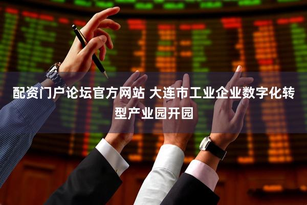 配资门户论坛官方网站 大连市工业企业数字化转型产业园开园