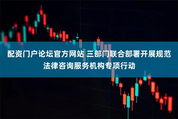 配资门户论坛官方网站 三部门联合部署开展规范法律咨询服务机构专项行动