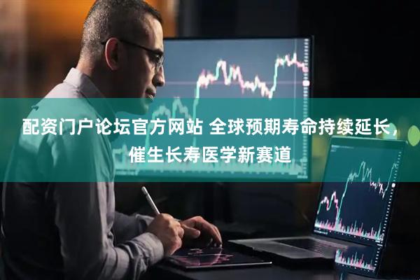 配资门户论坛官方网站 全球预期寿命持续延长，催生长寿医学新赛道