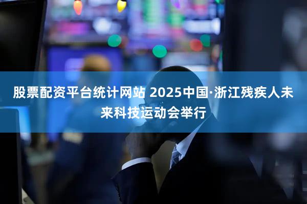 股票配资平台统计网站 2025中国·浙江残疾人未来科技运动会举行