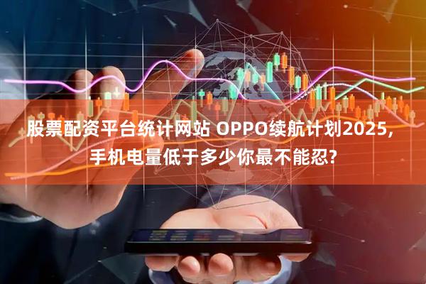 股票配资平台统计网站 OPPO续航计划2025, 手机电量低于多少你最不能忍?
