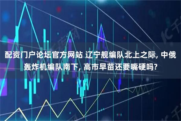 配资门户论坛官方网站 辽宁舰编队北上之际, 中俄轰炸机编队南下, 高市早苗还要嘴硬吗?