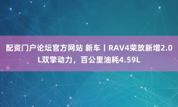 配资门户论坛官方网站 新车丨RAV4荣放新增2.0L双擎动力，百公里油耗4.59L