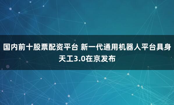 国内前十股票配资平台 新一代通用机器人平台具身天工3.0在京发布